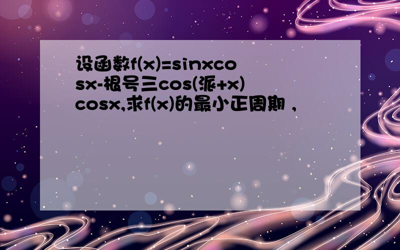 设函数f(x)=sinxcosx-根号三cos(派+x)cosx,求f(x)的最小正周期 ,