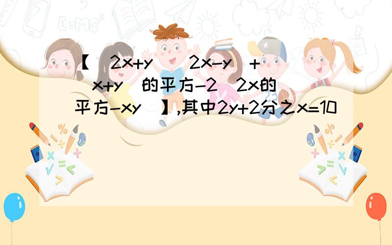 【(2x+y)(2x-y)+(x+y)的平方-2(2x的平方-xy)】,其中2y+2分之x=10