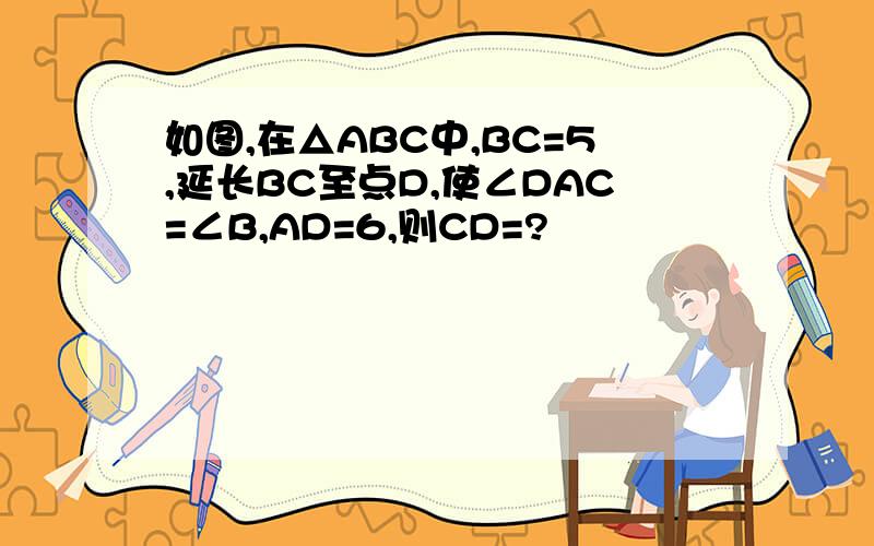 如图,在△ABC中,BC=5,延长BC至点D,使∠DAC=∠B,AD=6,则CD=?