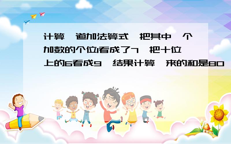 计算一道加法算式,把其中一个加数的个位1看成了7,把十位上的6看成9,结果计算岀来的和是80,正确的结果是多少