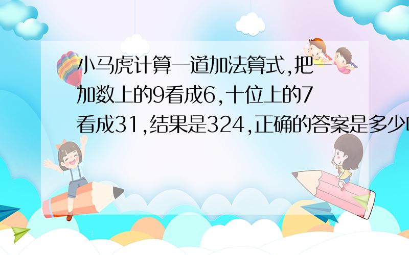 小马虎计算一道加法算式,把一加数上的9看成6,十位上的7看成31,结果是324,正确的答案是多少呢拜托各位