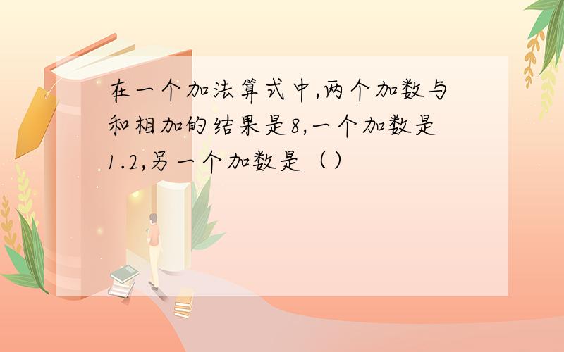 在一个加法算式中,两个加数与和相加的结果是8,一个加数是1.2,另一个加数是（）