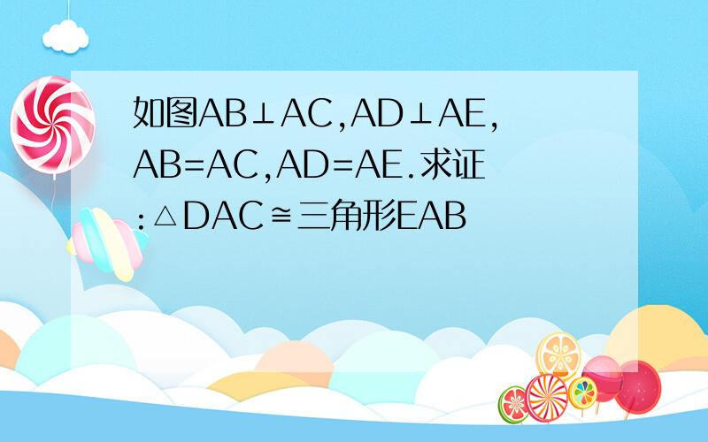 如图AB⊥AC,AD⊥AE,AB=AC,AD=AE.求证:△DAC≌三角形EAB