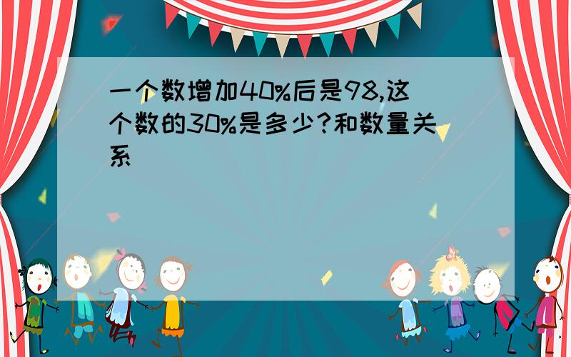 一个数增加40%后是98,这个数的30%是多少?和数量关系