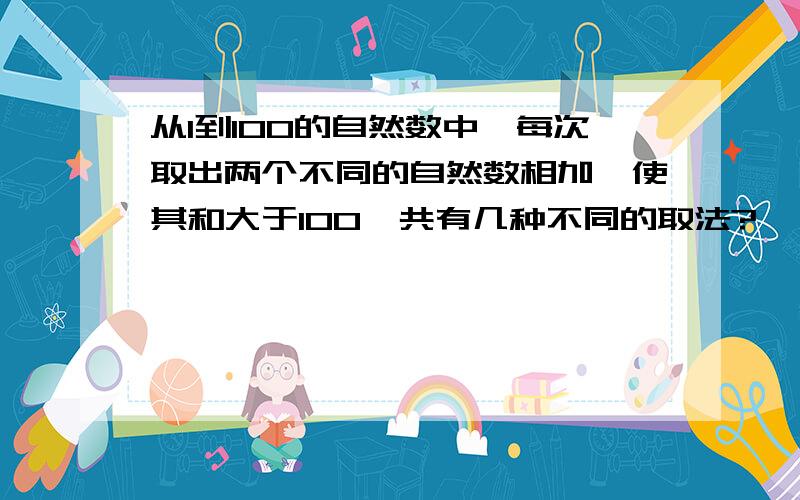 从1到100的自然数中,每次取出两个不同的自然数相加,使其和大于100一共有几种不同的取法?