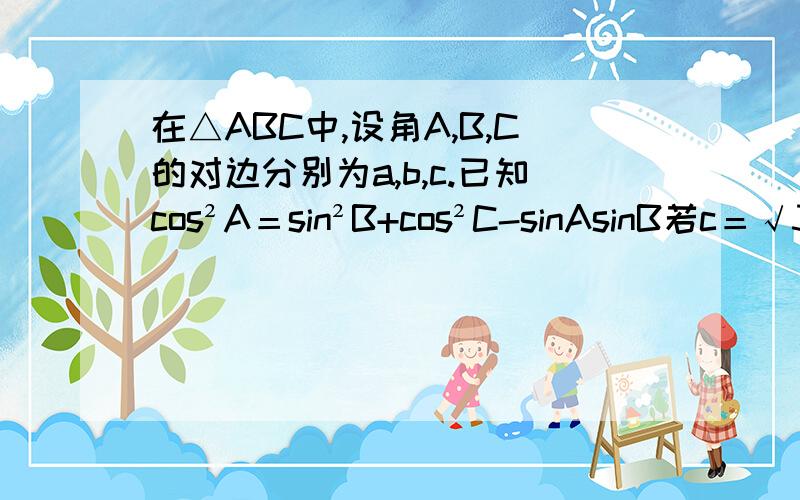 在△ABC中,设角A,B,C的对边分别为a,b,c.已知cos²A＝sin²B+cos²C-sinAsinB若c＝√3,求a+b的取值范围