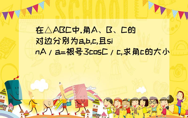 在△ABC中.角A、B、C的对边分别为a,b,c,且sinA/a=根号3cosC/c,求角c的大小