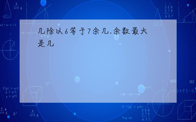 几除以6等于7余几.余数最大是几