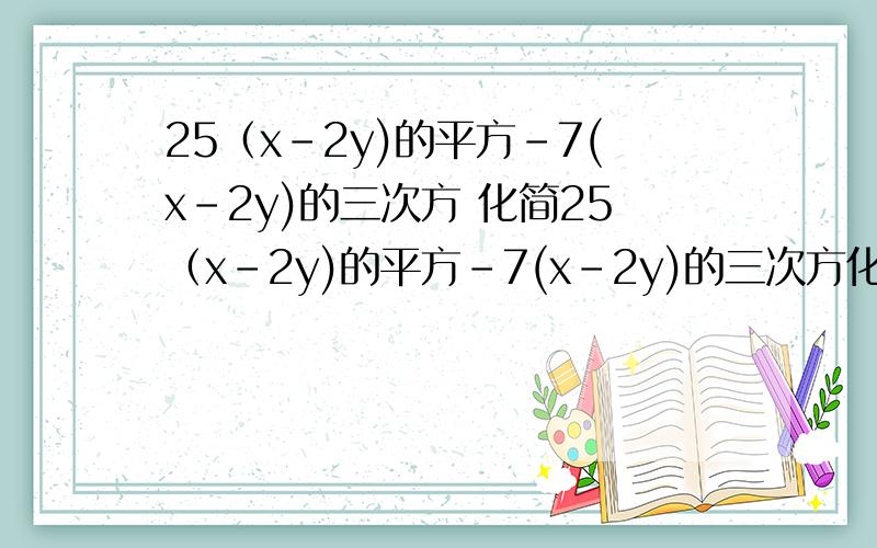 25（x-2y)的平方-7(x-2y)的三次方 化简25（x-2y)的平方-7(x-2y)的三次方化简