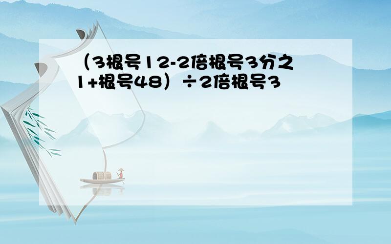 （3根号12-2倍根号3分之1+根号48）÷2倍根号3