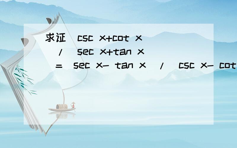 求证(csc x+cot x)/(sec x+tan x)=(sec x- tan x)/(csc x- cot x)