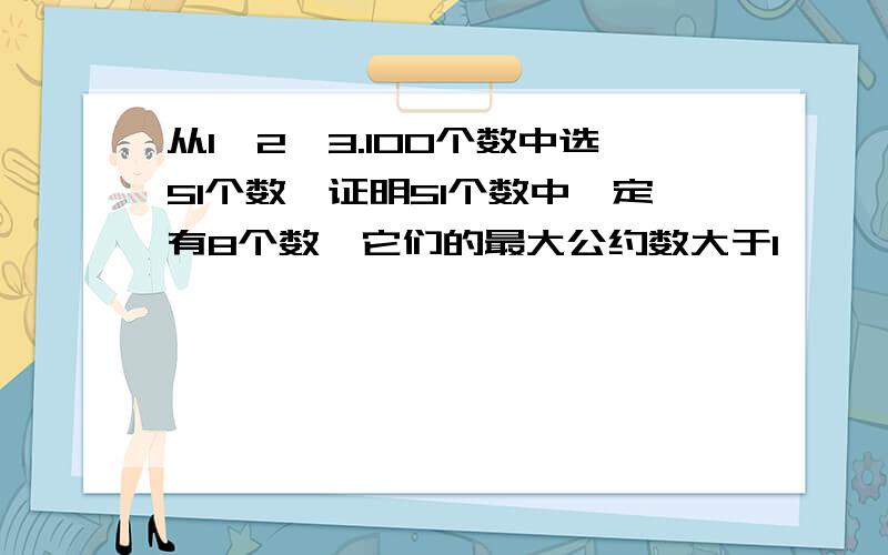 从1,2,3.100个数中选51个数,证明51个数中一定有8个数,它们的最大公约数大于1