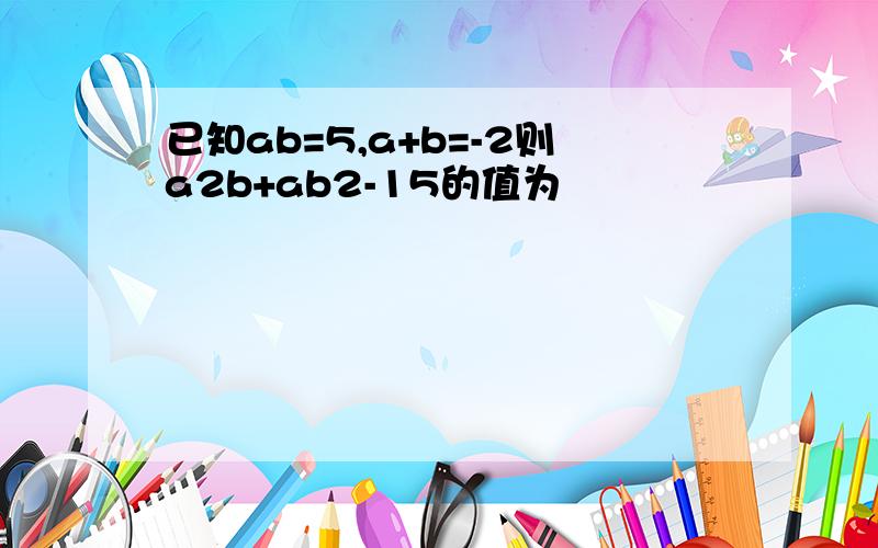 已知ab=5,a+b=-2则a2b+ab2-15的值为