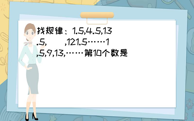 找规律：1.5,4.5,13.5,（）,121.5……1,5,9,13,……第10个数是（）