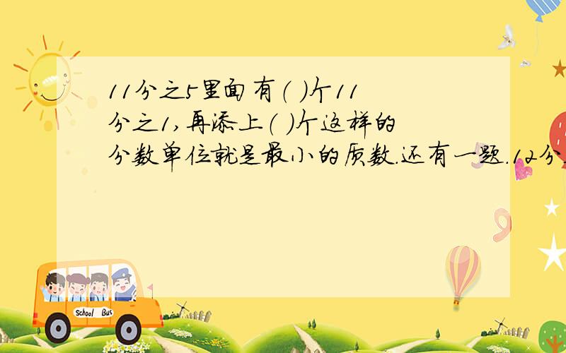 11分之5里面有（ ）个11分之1,再添上（ ）个这样的分数单位就是最小的质数.还有一题.12分之7表示吧（ ）平均分成（ ）份,取其中的（ ）份；还可以表示把（ ）平均分成（ ）份,取其中的（