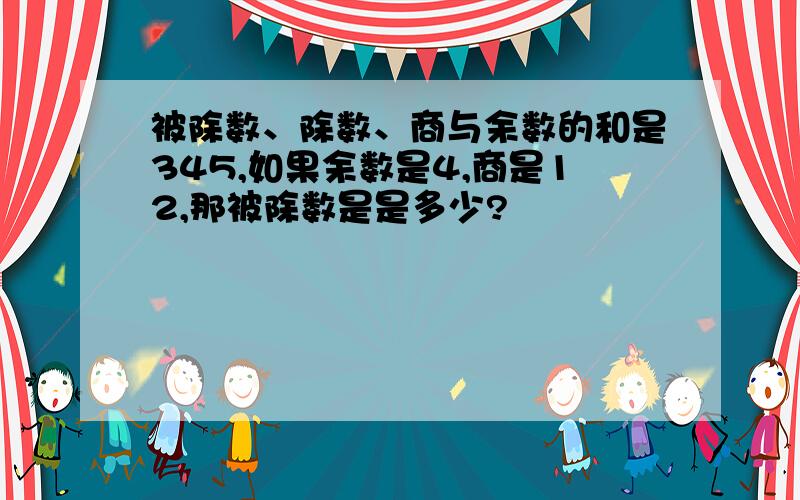 被除数、除数、商与余数的和是345,如果余数是4,商是12,那被除数是是多少?