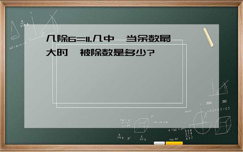 几除6=11.几中,当余数最大时,被除数是多少?