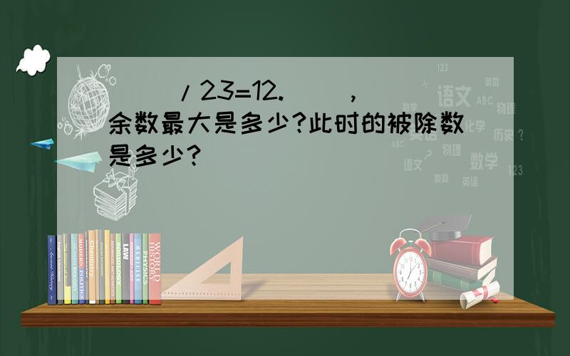 ( )/23=12.( ),余数最大是多少?此时的被除数是多少?