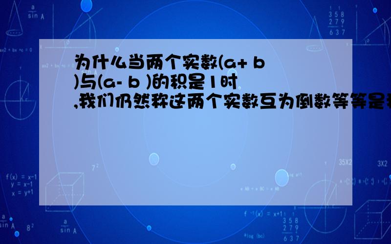 为什么当两个实数(a+ b )与(a- b )的积是1时,我们仍然称这两个实数互为倒数等等是我看错题目了……！汗个先，不管有用上没还是先说谢谢吧。原题应为：是(a+ 根号下b )与(a- 根号下b )的积为1