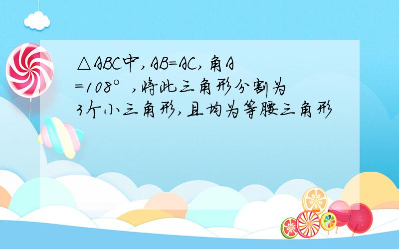 △ABC中,AB=AC,角A=108°,将此三角形分割为3个小三角形,且均为等腰三角形