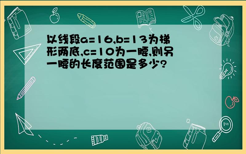 以线段a=16,b=13为梯形两底,c=10为一腰,则另一腰的长度范围是多少?