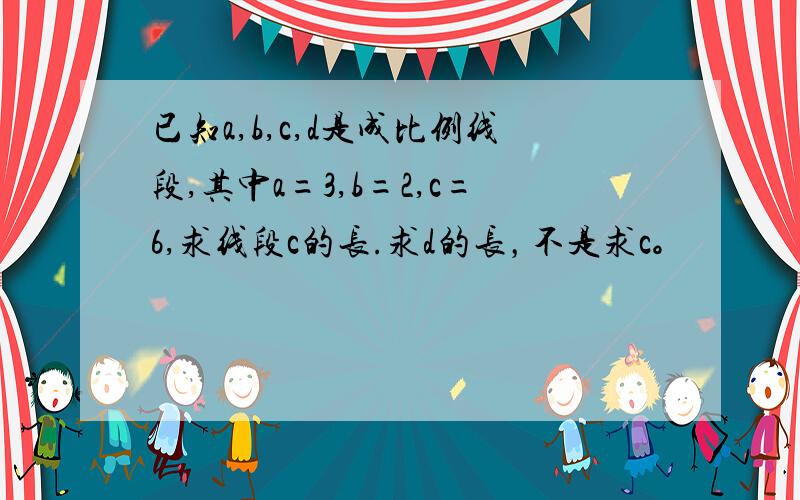 已知a,b,c,d是成比例线段,其中a=3,b=2,c=6,求线段c的长.求d的长，不是求c。