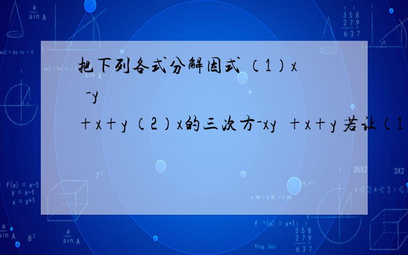 把下列各式分解因式 （1）x²-y²+x+y （2）x的三次方-xy²+x+y 若让（1）中的y=2,得把下列各式分解因式（1）x²-y²+x+y（2）x的三次方-xy²+x+y若让（1）中的y=2,得到多项式x平方+x-2