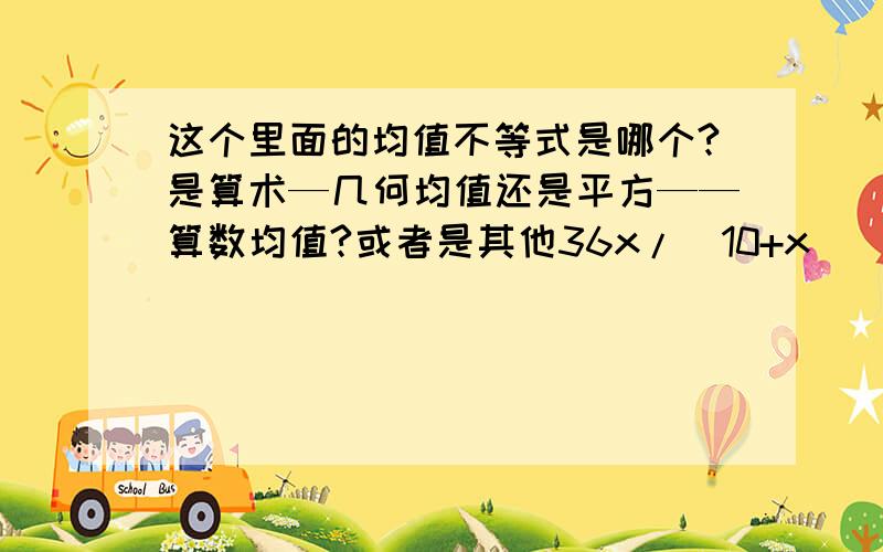 这个里面的均值不等式是哪个?是算术—几何均值还是平方——算数均值?或者是其他36x/(10+x)^2=36x/(100+20x+x^2) （分母展开）=36/(20+x+100/x) （分子分母同除以 x）,由于 x>0 ,因此由均值不等式得 x+10