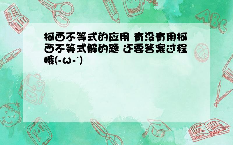 柯西不等式的应用 有没有用柯西不等式解的题 还要答案过程哦(-ω-`)