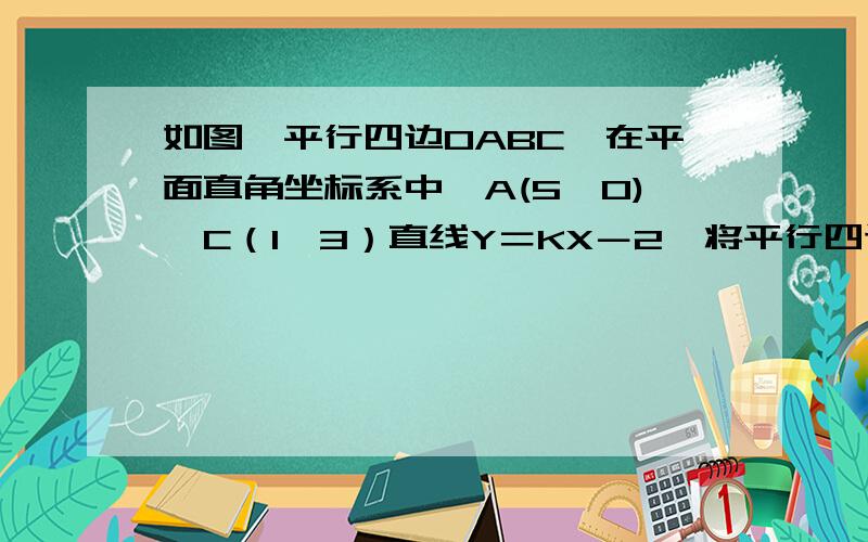 如图,平行四边OABC,在平面直角坐标系中,A(5,0),C（1,3）直线Y＝KX－2,将平行四边形OABC面积分成2部分,求K