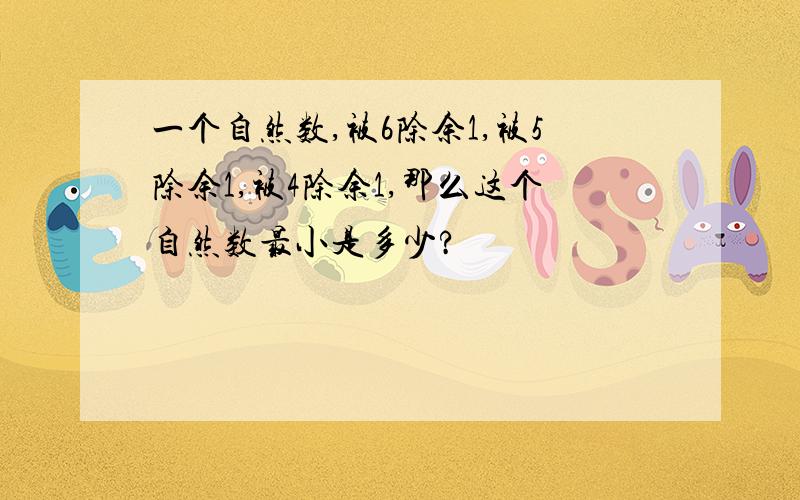 一个自然数,被6除余1,被5除余1,被4除余1,那么这个自然数最小是多少?