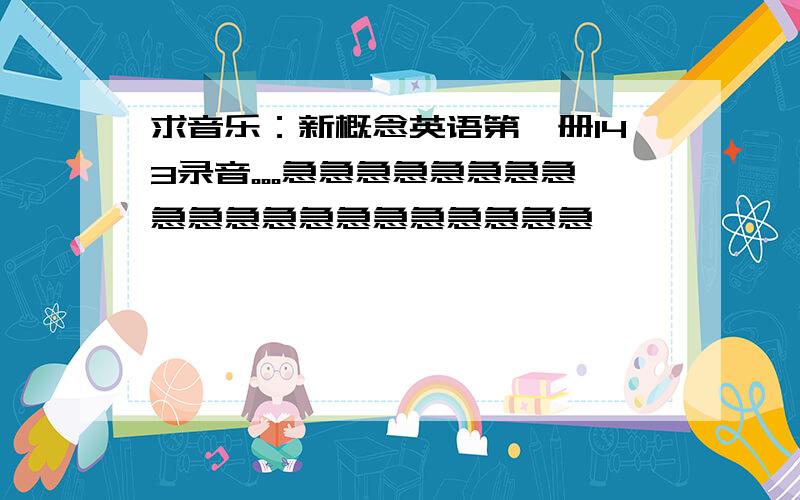 求音乐：新概念英语第一册143录音。。。急急急急急急急急急急急急急急急急急急急急