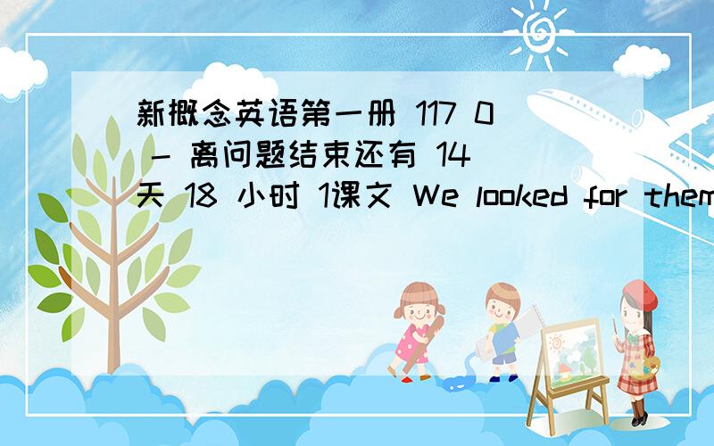 新概念英语第一册 117 0 - 离问题结束还有 14 天 18 小时 1课文 We looked for them,but we could not find them all.我们虽然找了,但没有把它们全部找到.我写的we had looked for ,but couldn't find them all.不是说在过