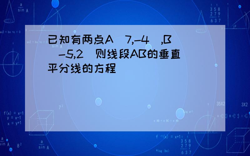 已知有两点A(7,-4),B（-5,2）则线段AB的垂直平分线的方程