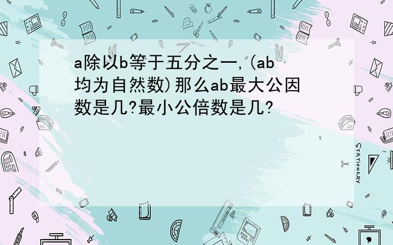 a除以b等于五分之一,(ab均为自然数)那么ab最大公因数是几?最小公倍数是几?