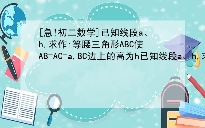 [急!初二数学]已知线段a、h,求作:等腰三角形ABC使AB=AC=a,BC边上的高为h已知线段a、h,求作:等腰三角形ABC使AB=AC=a,BC边上的高为h图：