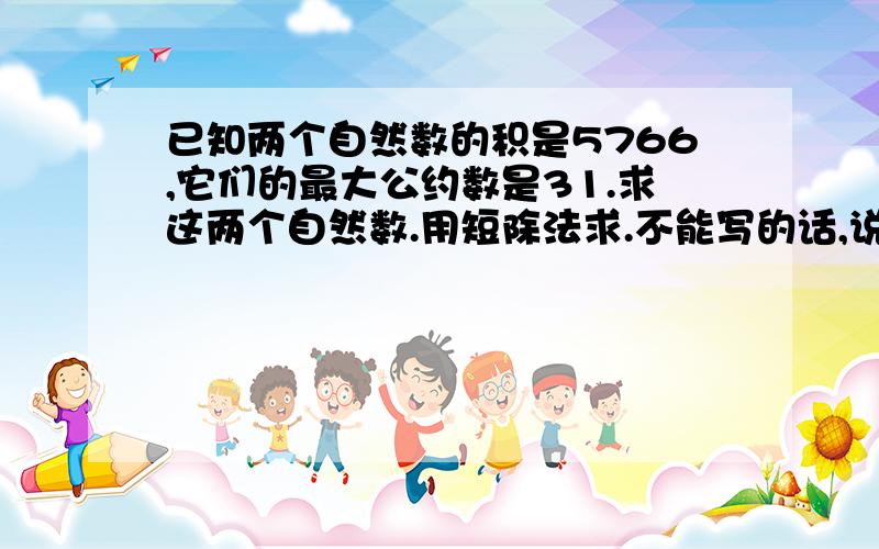 已知两个自然数的积是5766,它们的最大公约数是31.求这两个自然数.用短除法求.不能写的话,说也可以