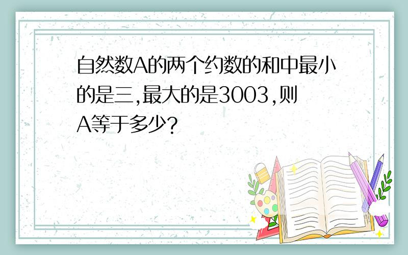 自然数A的两个约数的和中最小的是三,最大的是3003,则A等于多少?