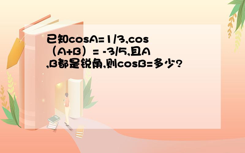 已知cosA=1/3,cos（A+B）= -3/5,且A,B都是锐角,则cosB=多少?