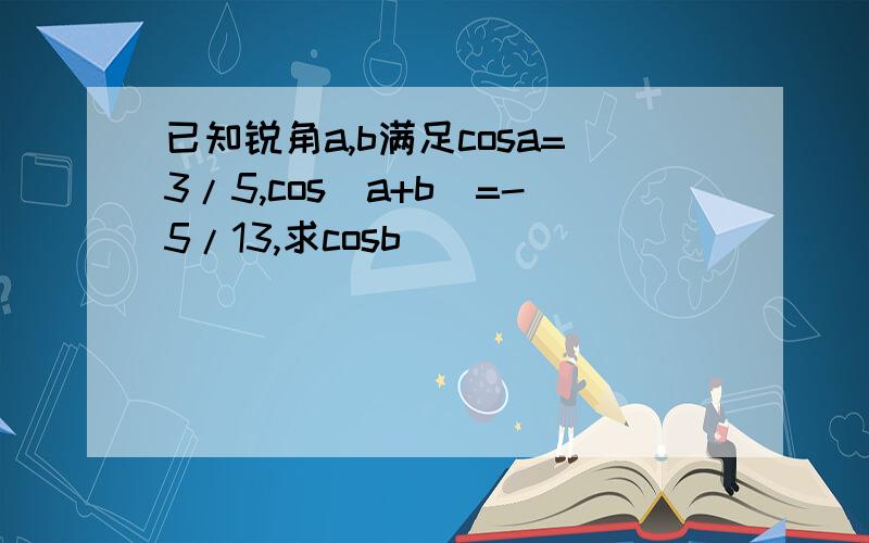 已知锐角a,b满足cosa=3/5,cos(a+b)=-5/13,求cosb