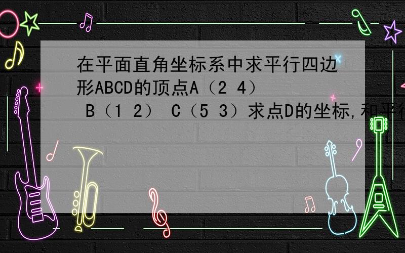 在平面直角坐标系中求平行四边形ABCD的顶点A（2 4） B（1 2） C（5 3）求点D的坐标,和平行四边形ABCD的重重心是怎么求的,不要说是看出来的!