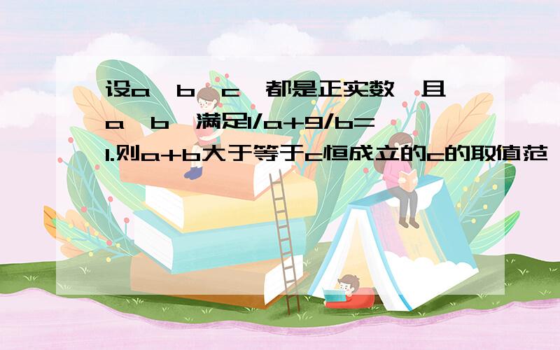 设a、b、c、都是正实数,且a、b、满足1/a+9/b=1.则a+b大于等于c恒成立的c的取值范