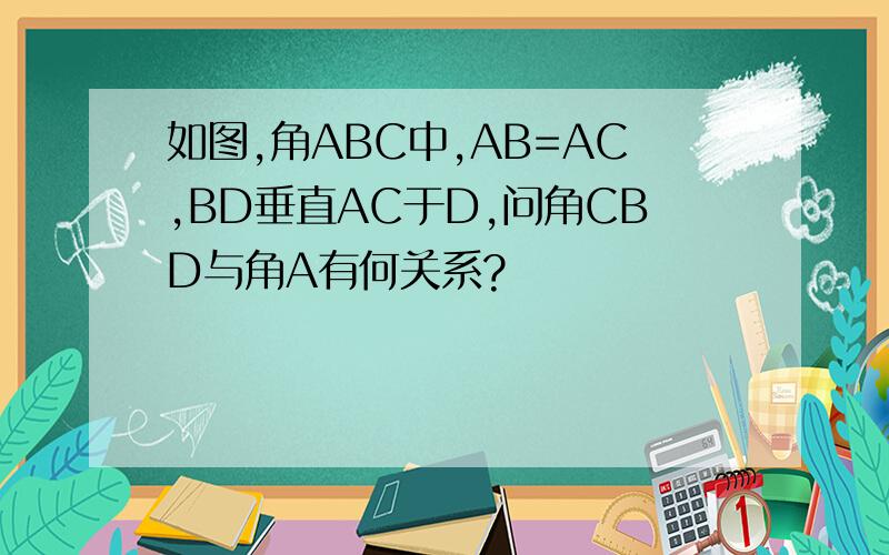 如图,角ABC中,AB=AC,BD垂直AC于D,问角CBD与角A有何关系?