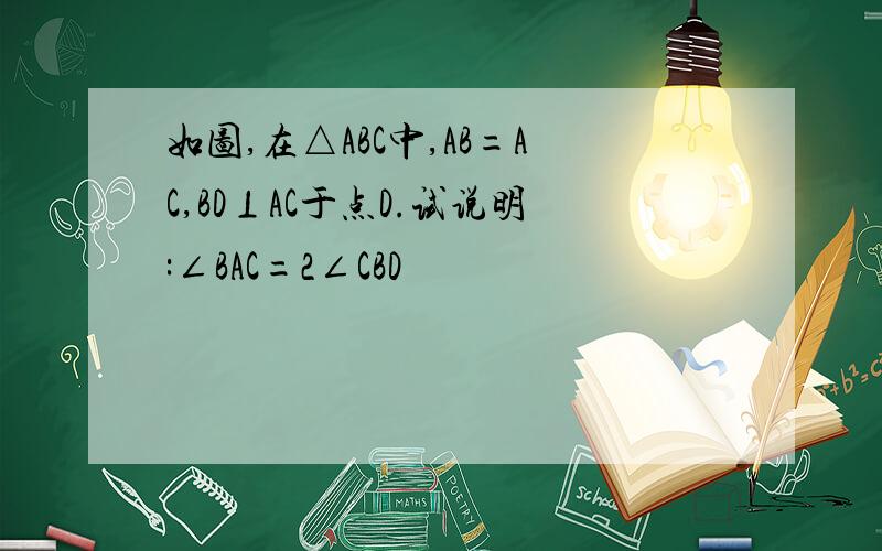 如图,在△ABC中,AB=AC,BD⊥AC于点D.试说明:∠BAC=2∠CBD