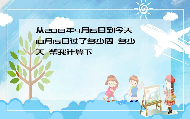 从2013年4月15日到今天10月15日过了多少周 多少天 帮我计算下