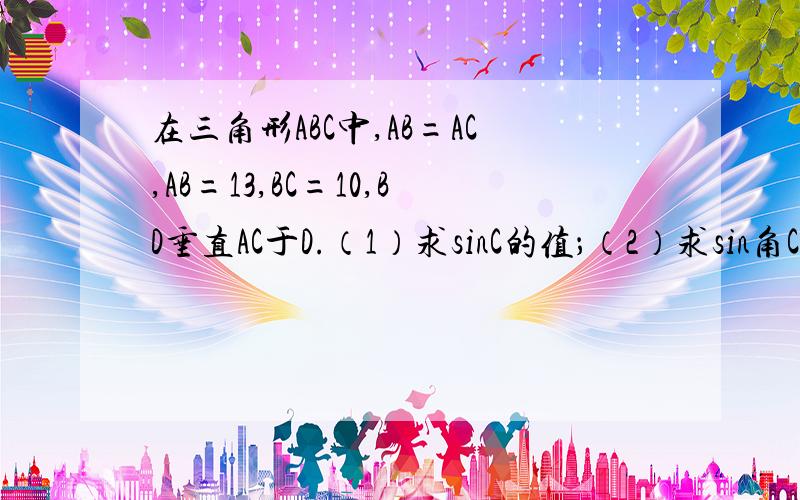 在三角形ABC中,AB=AC,AB=13,BC=10,BD垂直AC于D.（1）求sinC的值；（2）求sin角CBD的值