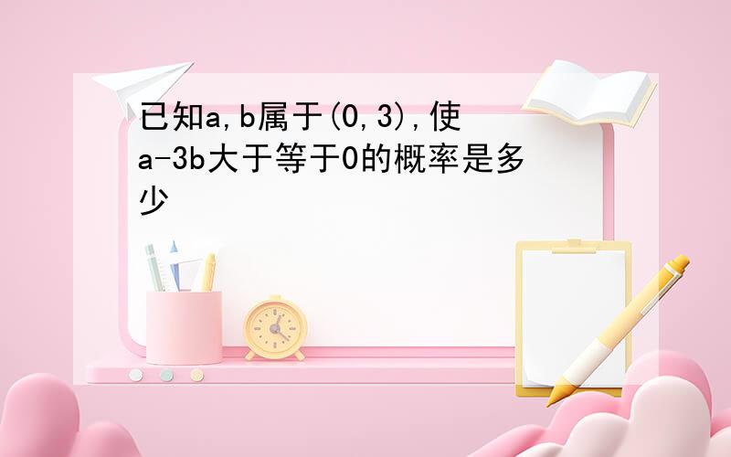 已知a,b属于(0,3),使a-3b大于等于0的概率是多少