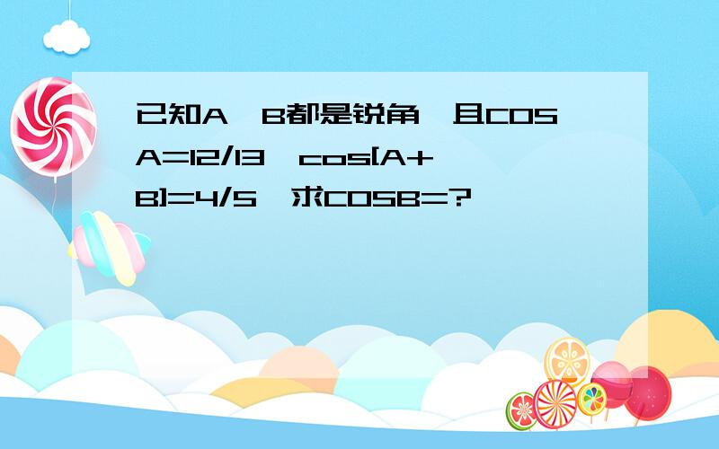 已知A、B都是锐角,且COSA=12/13,cos[A+B]=4/5,求COSB=?