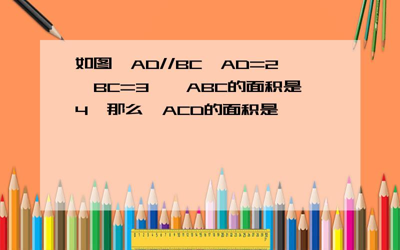 如图,AD//BC,AD=2,BC=3,△ABC的面积是4,那么△ACD的面积是