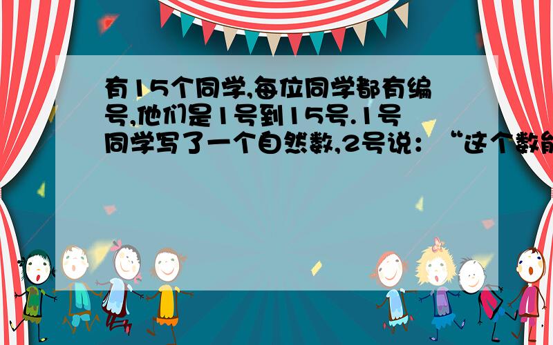 有15个同学,每位同学都有编号,他们是1号到15号.1号同学写了一个自然数,2号说：“这个数能被2整除.”,3号说：“这个数能被3整除.”,.,依次下去,每位同学都说,这个数能被他的编号数整除,1号